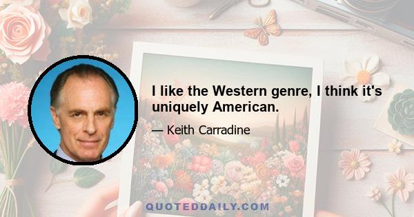 I like the Western genre, I think it's uniquely American.