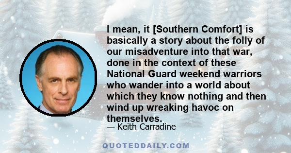 I mean, it [Southern Comfort] is basically a story about the folly of our misadventure into that war, done in the context of these National Guard weekend warriors who wander into a world about which they know nothing