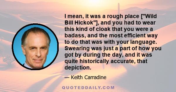 I mean, it was a rough place [Wild Bill Hickok], and you had to wear this kind of cloak that you were a badass, and the most efficient way to do that was with your language. Swearing was just a part of how you got by