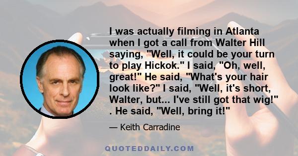 I was actually filming in Atlanta when I got a call from Walter Hill saying, Well, it could be your turn to play Hickok. I said, Oh, well, great! He said, What's your hair look like? I said, Well, it's short, Walter,