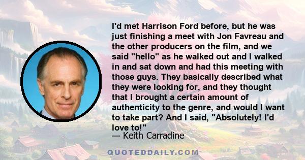 I'd met Harrison Ford before, but he was just finishing a meet with Jon Favreau and the other producers on the film, and we said hello as he walked out and I walked in and sat down and had this meeting with those guys.