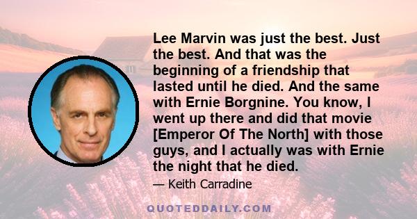 Lee Marvin was just the best. Just the best. And that was the beginning of a friendship that lasted until he died. And the same with Ernie Borgnine. You know, I went up there and did that movie [Emperor Of The North]