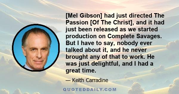 [Mel Gibson] had just directed The Passion [Of The Christ], and it had just been released as we started production on Complete Savages. But I have to say, nobody ever talked about it, and he never brought any of that to 