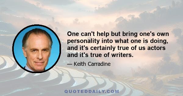 One can't help but bring one's own personality into what one is doing, and it's certainly true of us actors and it's true of writers.