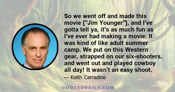 So we went off and made this movie [Jim Younger], and I've gotta tell ya, it's as much fun as I've ever had making a movie. It was kind of like adult summer camp. We put on this Western gear, strapped on our