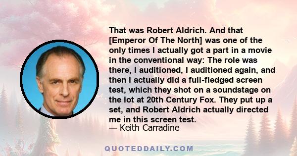 That was Robert Aldrich. And that [Emperor Of The North] was one of the only times I actually got a part in a movie in the conventional way: The role was there, I auditioned, I auditioned again, and then I actually did