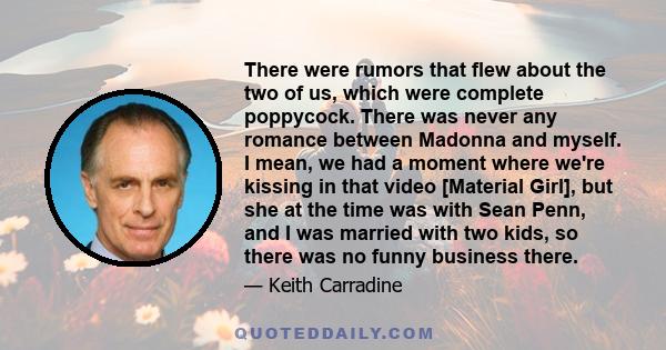 There were rumors that flew about the two of us, which were complete poppycock. There was never any romance between Madonna and myself. I mean, we had a moment where we're kissing in that video [Material Girl], but she