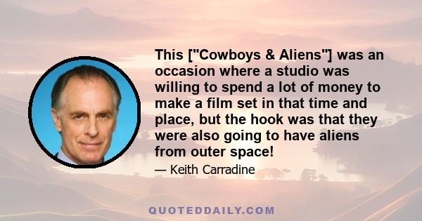 This [Cowboys & Aliens] was an occasion where a studio was willing to spend a lot of money to make a film set in that time and place, but the hook was that they were also going to have aliens from outer space!