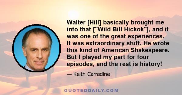 Walter [Hill] basically brought me into that [Wild Bill Hickok], and it was one of the great experiences. It was extraordinary stuff. He wrote this kind of American Shakespeare. But I played my part for four episodes,