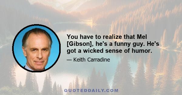 You have to realize that Mel [Gibson], he's a funny guy. He's got a wicked sense of humor.