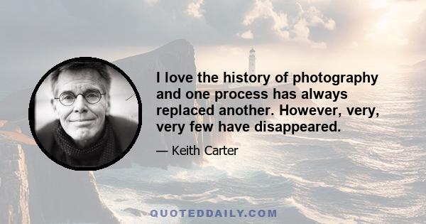 I love the history of photography and one process has always replaced another. However, very, very few have disappeared.