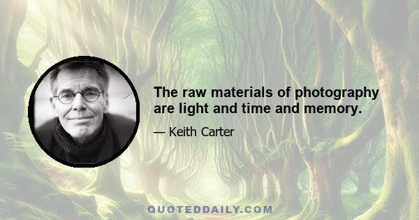 The raw materials of photography are light and time and memory.