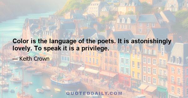 Color is the language of the poets. It is astonishingly lovely. To speak it is a privilege.