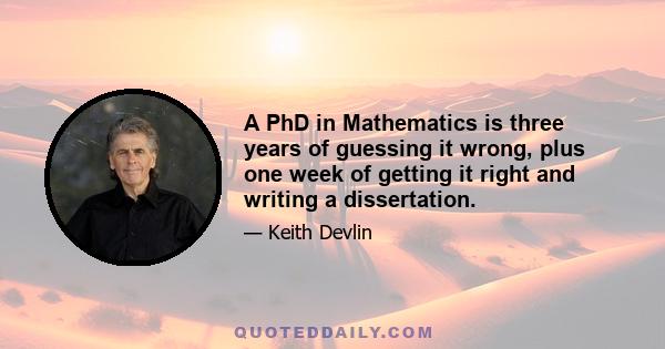 A PhD in Mathematics is three years of guessing it wrong, plus one week of getting it right and writing a dissertation.