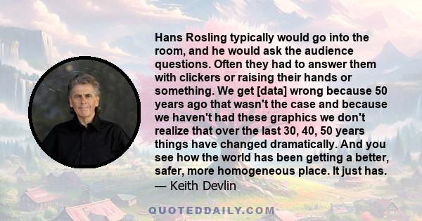 Hans Rosling typically would go into the room, and he would ask the audience questions. Often they had to answer them with clickers or raising their hands or something. We get [data] wrong because 50 years ago that