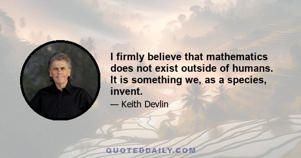 I firmly believe that mathematics does not exist outside of humans. It is something we, as a species, invent.