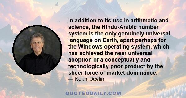 In addition to its use in arithmetic and science, the Hindu-Arabic number system is the only genuinely universal language on Earth, apart perhaps for the Windows operating system, which has achieved the near universal