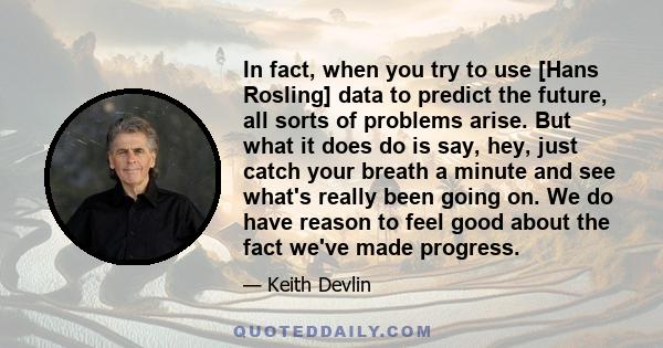 In fact, when you try to use [Hans Rosling] data to predict the future, all sorts of problems arise. But what it does do is say, hey, just catch your breath a minute and see what's really been going on. We do have