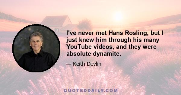 I've never met Hans Rosling, but I just knew him through his many YouTube videos, and they were absolute dynamite.