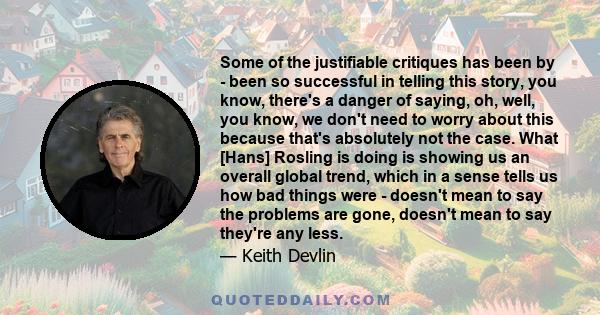 Some of the justifiable critiques has been by - been so successful in telling this story, you know, there's a danger of saying, oh, well, you know, we don't need to worry about this because that's absolutely not the