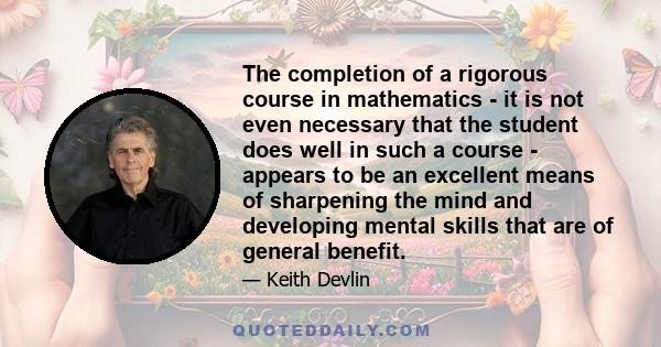 The completion of a rigorous course in mathematics - it is not even necessary that the student does well in such a course - appears to be an excellent means of sharpening the mind and developing mental skills that are