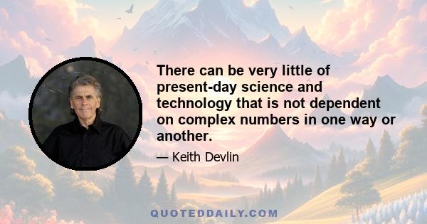 There can be very little of present-day science and technology that is not dependent on complex numbers in one way or another.