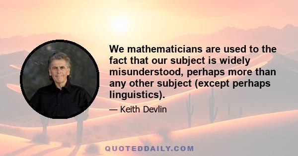 We mathematicians are used to the fact that our subject is widely misunderstood, perhaps more than any other subject (except perhaps linguistics).