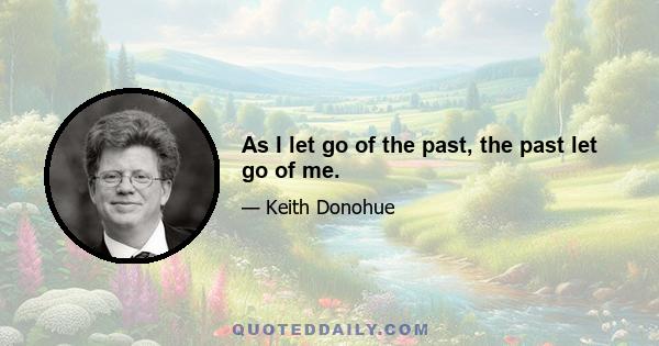 As I let go of the past, the past let go of me.