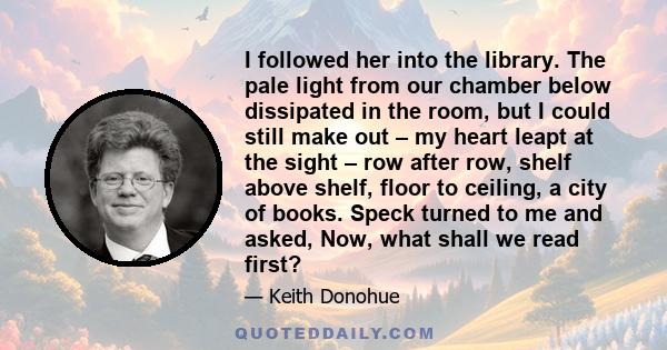 I followed her into the library. The pale light from our chamber below dissipated in the room, but I could still make out – my heart leapt at the sight – row after row, shelf above shelf, floor to ceiling, a city of