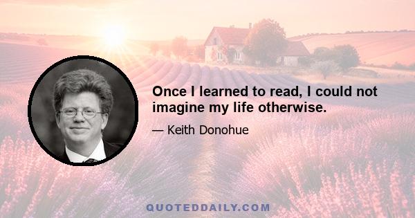 Once I learned to read, I could not imagine my life otherwise.