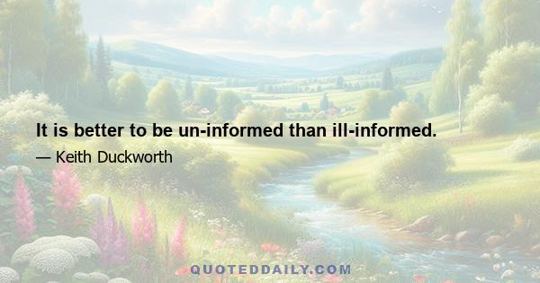 It is better to be un-informed than ill-informed.