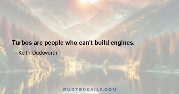 Turbos are people who can't build engines.