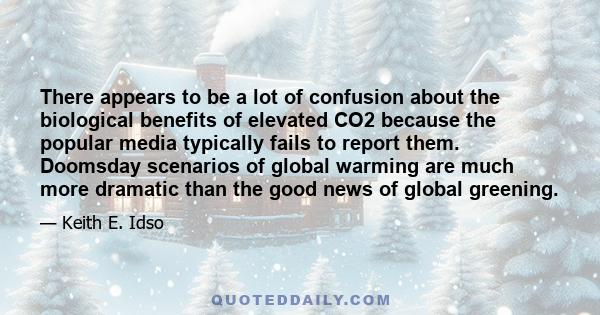 There appears to be a lot of confusion about the biological benefits of elevated CO2 because the popular media typically fails to report them. Doomsday scenarios of global warming are much more dramatic than the good