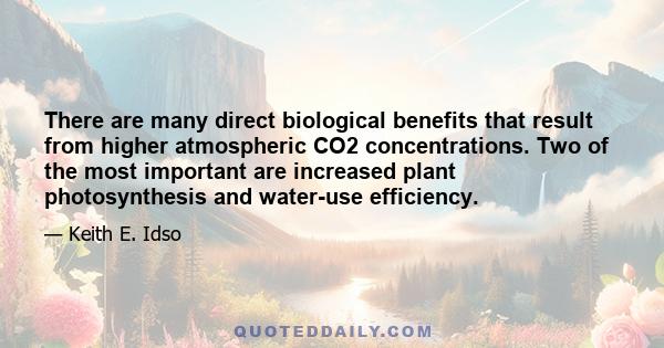 There are many direct biological benefits that result from higher atmospheric CO2 concentrations. Two of the most important are increased plant photosynthesis and water-use efficiency.