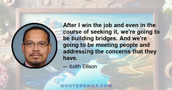 After I win the job and even in the course of seeking it, we're going to be building bridges. And we're going to be meeting people and addressing the concerns that they have.