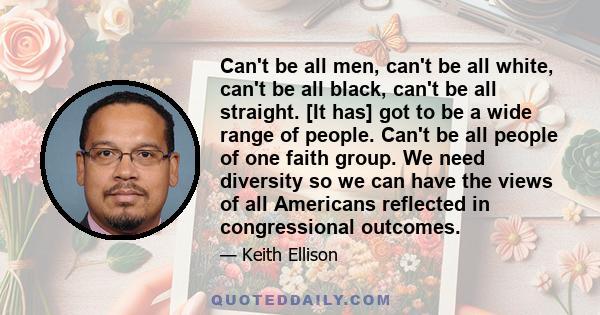 Can't be all men, can't be all white, can't be all black, can't be all straight. [It has] got to be a wide range of people. Can't be all people of one faith group. We need diversity so we can have the views of all