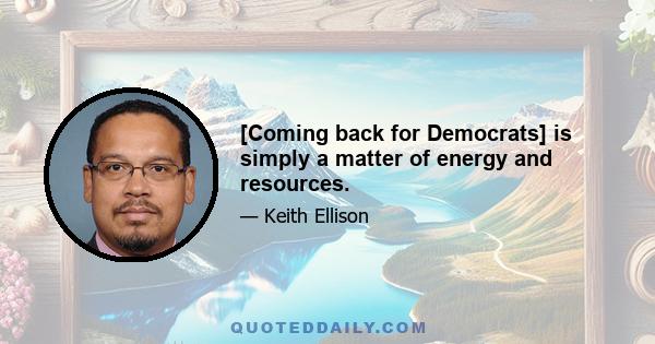 [Coming back for Democrats] is simply a matter of energy and resources.