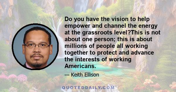 Do you have the vision to help empower and channel the energy at the grassroots level?This is not about one person; this is about millions of people all working together to protect and advance the interests of working