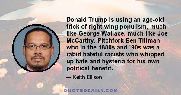 Donald Trump is using an age-old trick of right wing populism, much like George Wallace, much like Joe McCarthy, Pitchfork Ben Tillman who in the 1880s and `90s was a rabid hateful racists who whipped up hate and