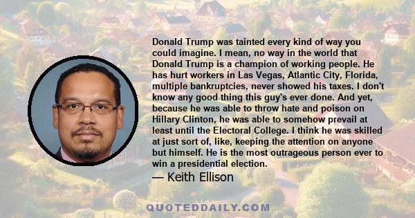 Donald Trump was tainted every kind of way you could imagine. I mean, no way in the world that Donald Trump is a champion of working people. He has hurt workers in Las Vegas, Atlantic City, Florida, multiple