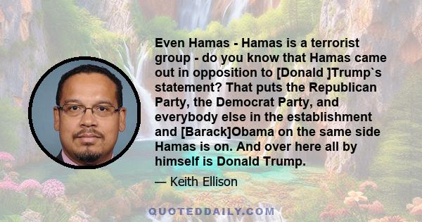 Even Hamas - Hamas is a terrorist group - do you know that Hamas came out in opposition to [Donald ]Trump`s statement? That puts the Republican Party, the Democrat Party, and everybody else in the establishment and