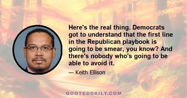 Here's the real thing. Democrats got to understand that the first line in the Republican playbook is going to be smear, you know? And there's nobody who's going to be able to avoid it.