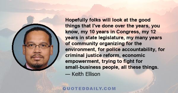 Hopefully folks will look at the good things that I've done over the years, you know, my 10 years in Congress, my 12 years in state legislature, my many years of community organizing for the environment, for police