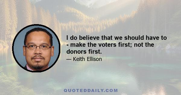 I do believe that we should have to - make the voters first; not the donors first.