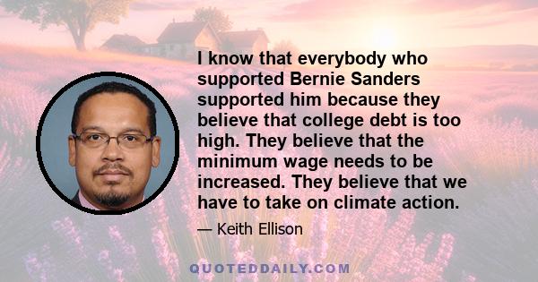 I know that everybody who supported Bernie Sanders supported him because they believe that college debt is too high. They believe that the minimum wage needs to be increased. They believe that we have to take on climate 