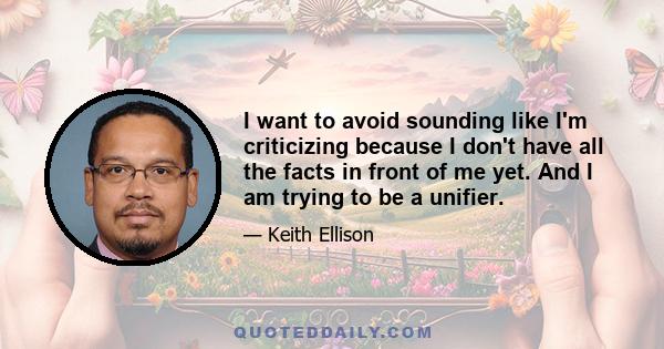 I want to avoid sounding like I'm criticizing because I don't have all the facts in front of me yet. And I am trying to be a unifier.