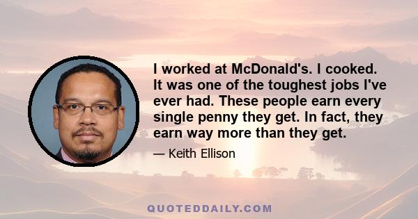 I worked at McDonald's. I cooked. It was one of the toughest jobs I've ever had. These people earn every single penny they get. In fact, they earn way more than they get.