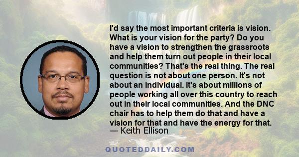 I'd say the most important criteria is vision. What is your vision for the party? Do you have a vision to strengthen the grassroots and help them turn out people in their local communities? That's the real thing. The