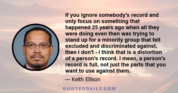 If you ignore somebody's record and only focus on something that happened 25 years ago when all they were doing even then was trying to stand up for a minority group that felt excluded and discriminated against, then I