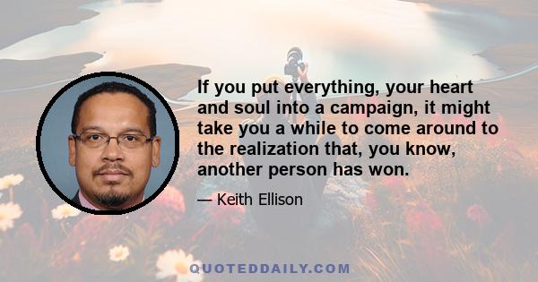 If you put everything, your heart and soul into a campaign, it might take you a while to come around to the realization that, you know, another person has won.